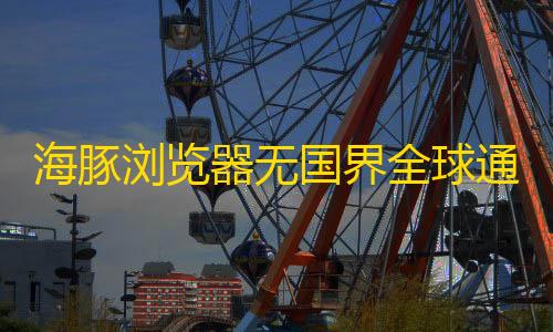 万能开挂器(免费)海豚浏览器无国界全球通